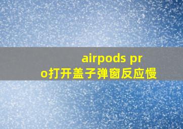 airpods pro打开盖子弹窗反应慢